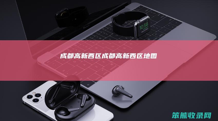 成都高新西区（成都高新西区地图）