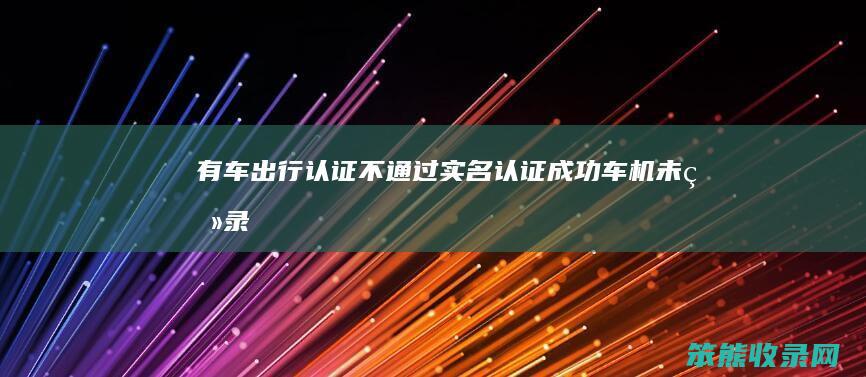 有车出行认证不通过（实名认证成功,车机未登录）