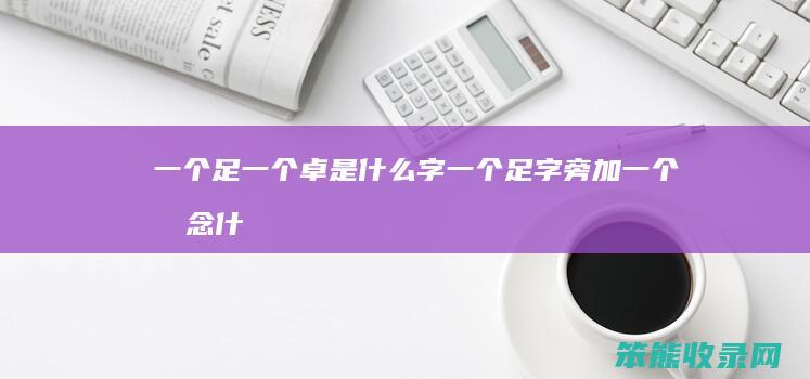 一个足一个卓是什么字（一个足字旁加一个卓念什么）