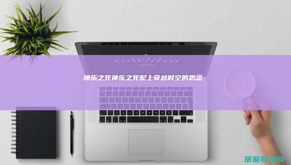 神乐之死（神乐之死配上穿越时空的思念）