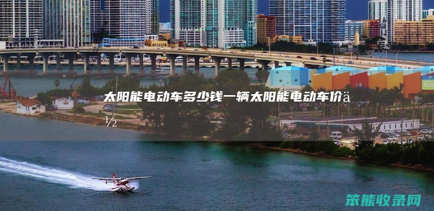 太阳能电动车多少钱一辆（太阳能电动车价位）