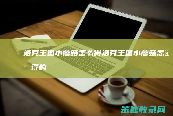 洛克王国小蘑菇怎么得（洛克王国小蘑菇怎么得的）