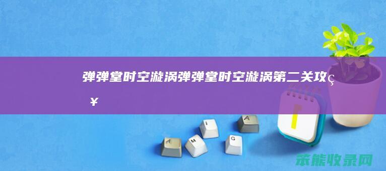 弹弹堂时空漩涡（弹弹堂时空漩涡第二关攻略）
