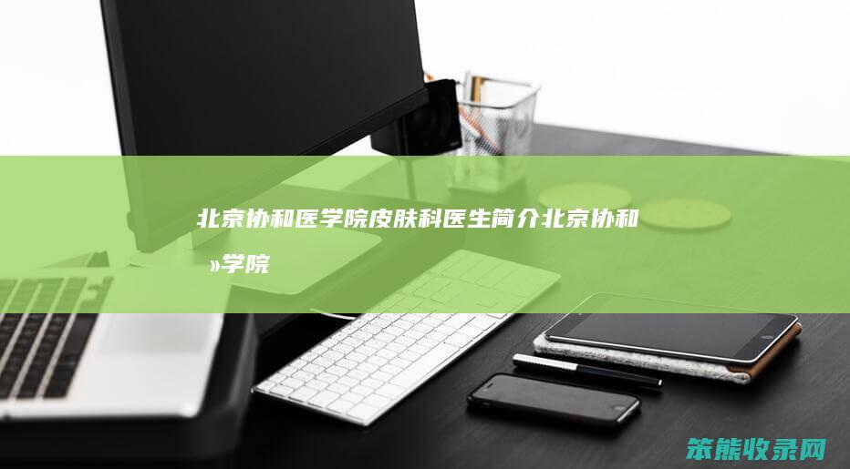北京协和医学院皮肤科医生简介（北京协和医学院皮肤科专家）