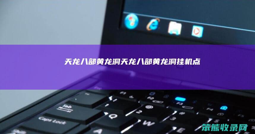 天龙八部黄龙洞（天龙八部黄龙洞挂机点）