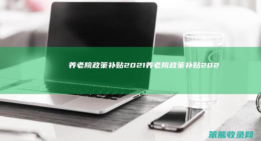 养老院政策补贴2021（养老院政策补贴2023年山西最新消息）
