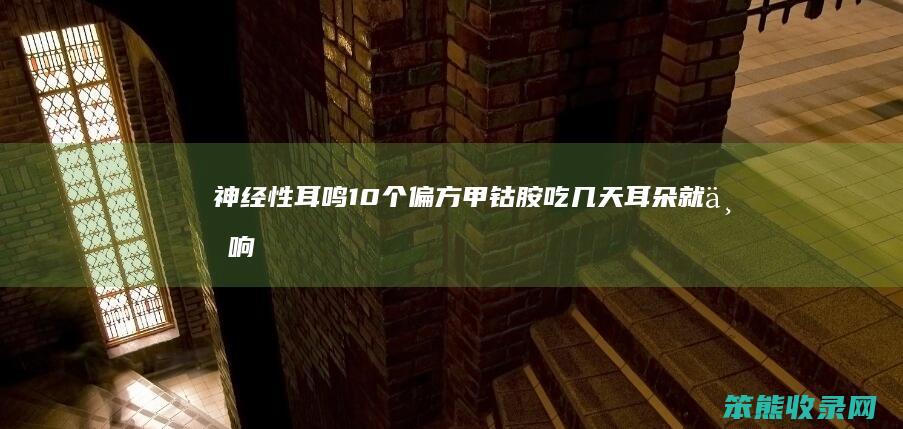 神经性耳鸣10个偏方（甲钴胺吃几天耳朵就不响了）