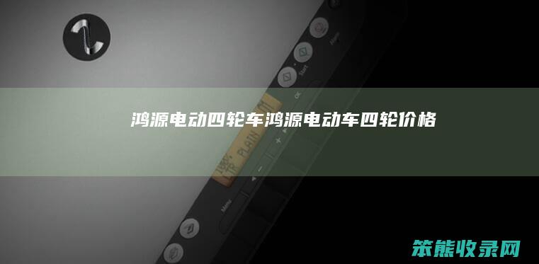 鸿源电动四轮车（鸿源电动车四轮价格）
