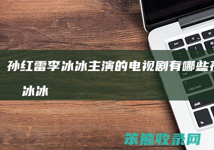 孙红雷李冰冰主演的电视剧有哪些（孙红雷李冰冰合演的电影）
