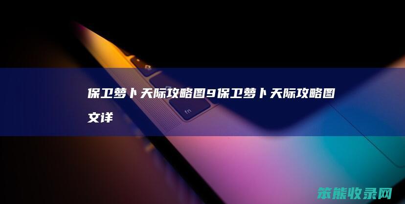 保卫萝卜天际攻略图9（保卫萝卜天际攻略图文详解）