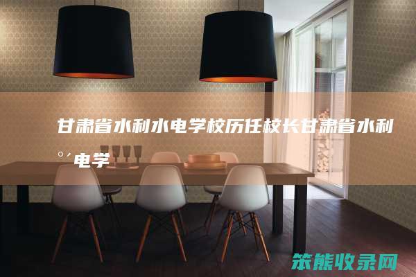 甘肃省水利水电学校历任校长（甘肃省水利水电学校调研）