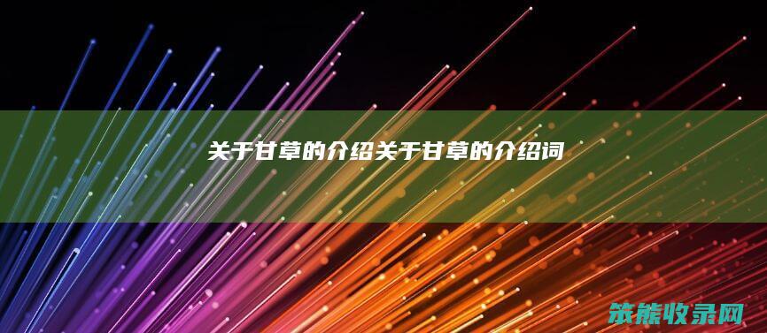 关于甘草的介绍（关于甘草的介绍词）
