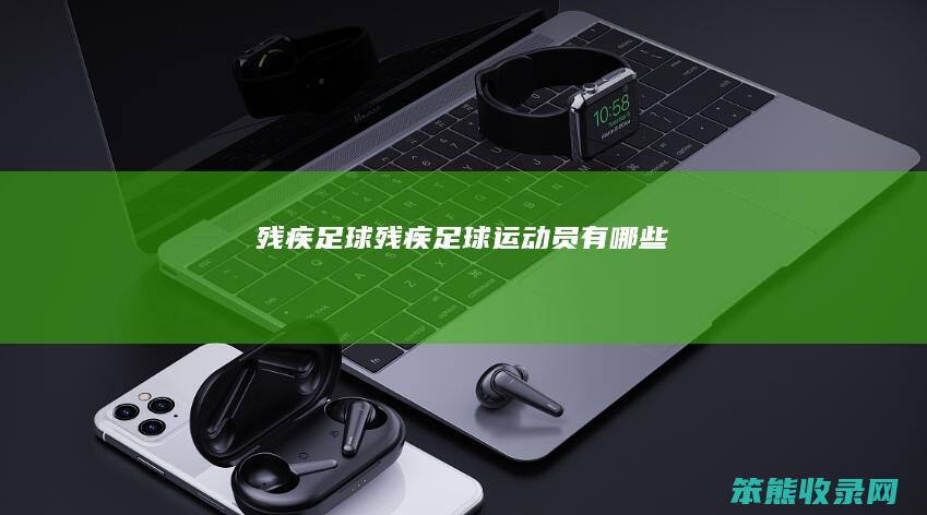 残疾足球（残疾足球运动员有哪些）