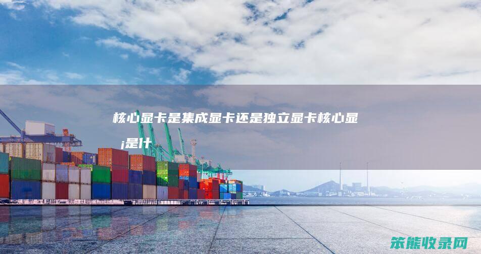 核心显卡是集成显卡还是独立显卡（核心显卡是什么集成的显示技术）