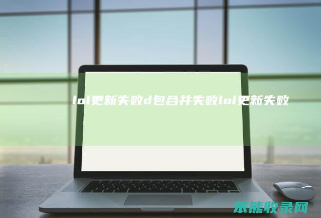 lol更新失败d包合并失败（lol更新失败,更新包校验失败,错误码6504263）