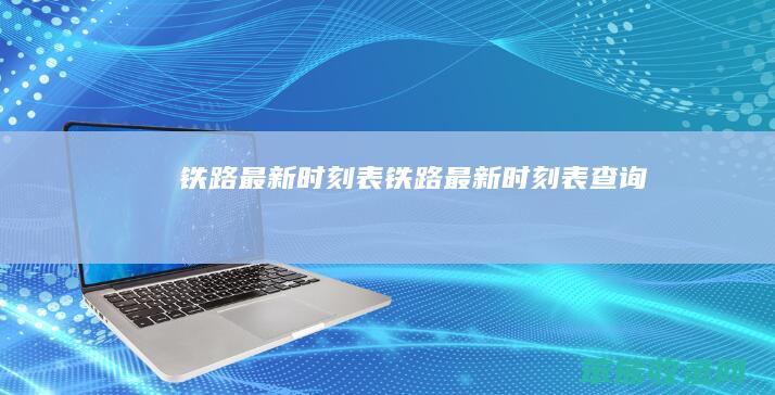 铁路最新时刻表（铁路最新时刻表查询）