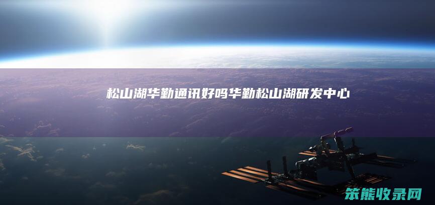 松山湖华勤通讯好吗（华勤松山湖研发中心）