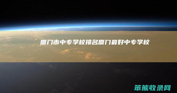 厦门市中专学校排名（厦门最好中专学校）