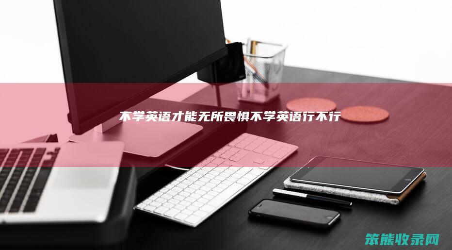 不学英语才能无所畏惧（不学英语行不行）