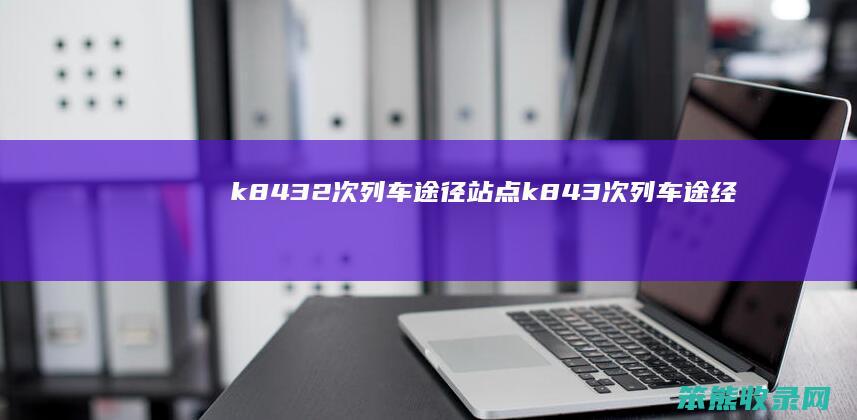 k8432次列车途径站点（k843次列车途经站点）