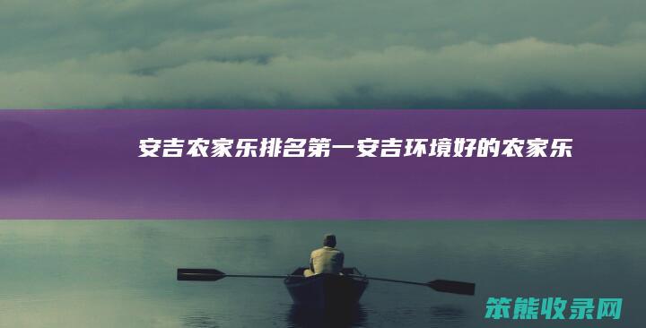 安吉农家乐排名第一（安吉环境好的农家乐）