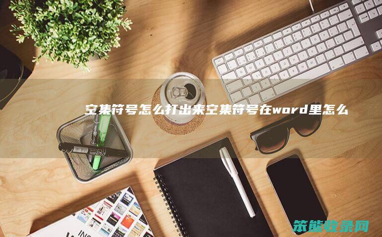 空集符号怎么打出来（空集符号在word里怎么打）