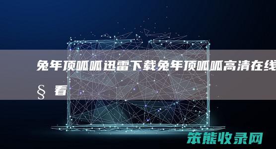 兔年顶呱呱迅雷下载（兔年顶呱呱高清在线观看）