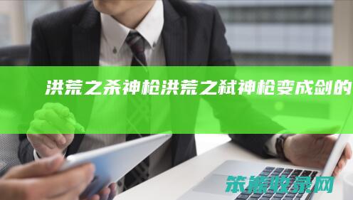 洪荒之杀神枪（洪荒之弑神枪变成剑的小说）