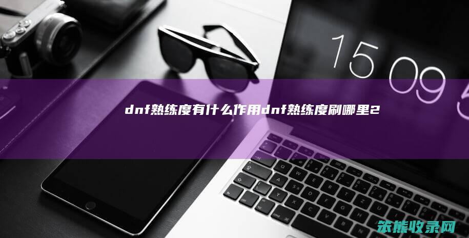 dnf熟练度有什么作用（dnf熟练度刷哪里2020）
