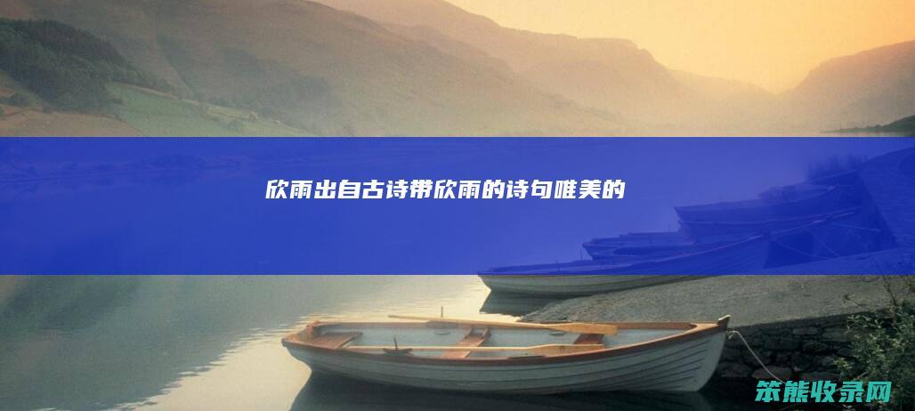 欣雨出自古诗(带欣雨的诗句唯美的)