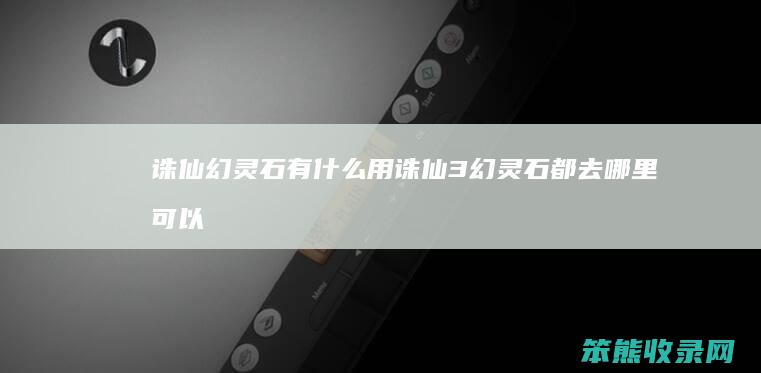 诛仙幻灵石有什么用（诛仙3幻灵石都去哪里可以买到）