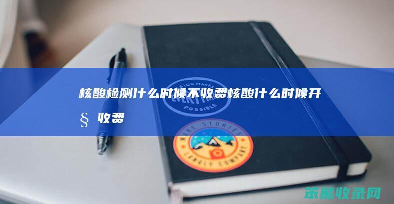 核酸检测什么时候不收费（核酸什么时候开始收费）