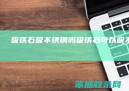吸铁石吸不锈钢吗（吸铁石可以吸不锈钢么）