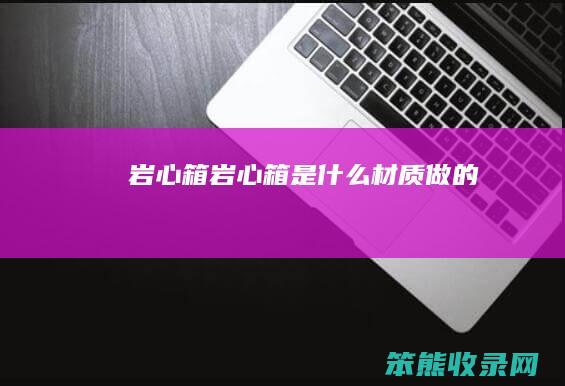 岩心箱（岩心箱是什么材质做的）