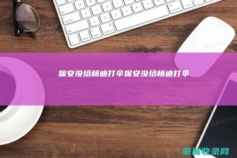 保安没给杨迪打伞（保安没给杨迪打伞）