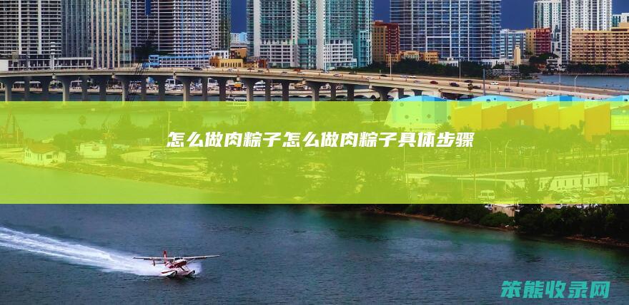 怎么做肉粽子（怎么做肉粽子具体步骤）