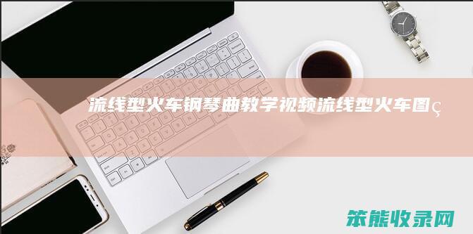 流线型火车钢琴曲教学视频（流线型火车图片）