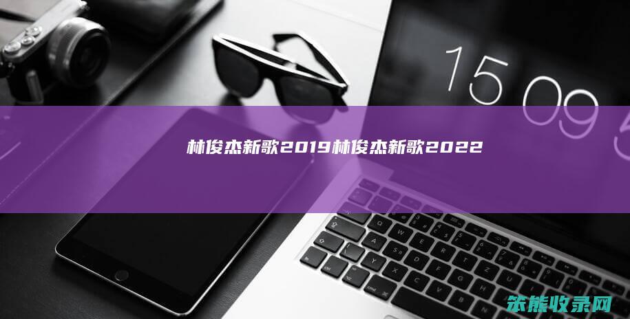 林俊杰新歌2019（林俊杰新歌2022）