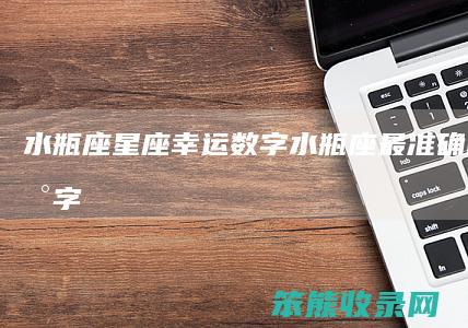 水瓶座星座幸运数字（水瓶座最准确的幸运数字）