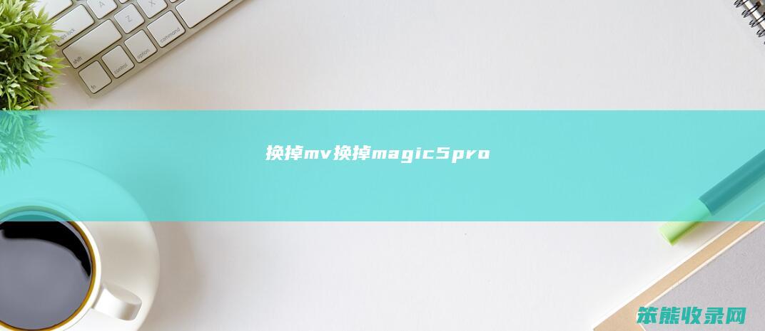 换掉mv（换掉magic5pro）