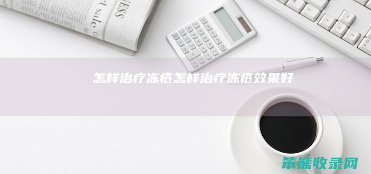 怎样治疗冻疮（怎样治疗冻疮效果好）