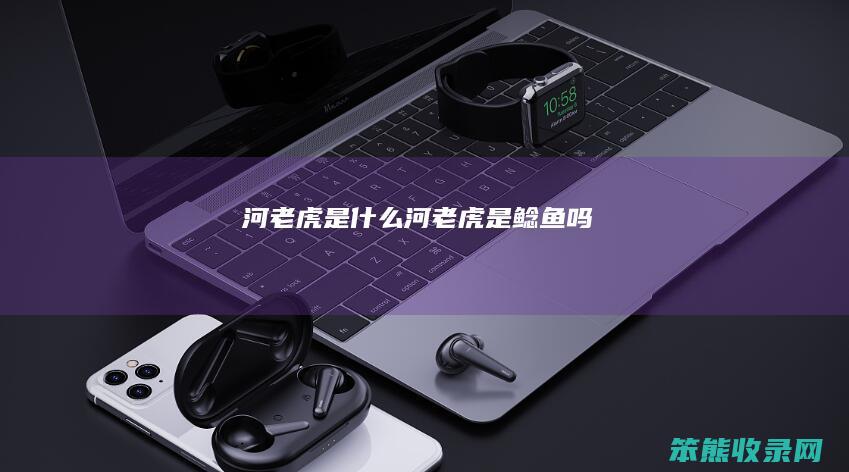 河老虎是什么（河老虎是鲶鱼吗）
