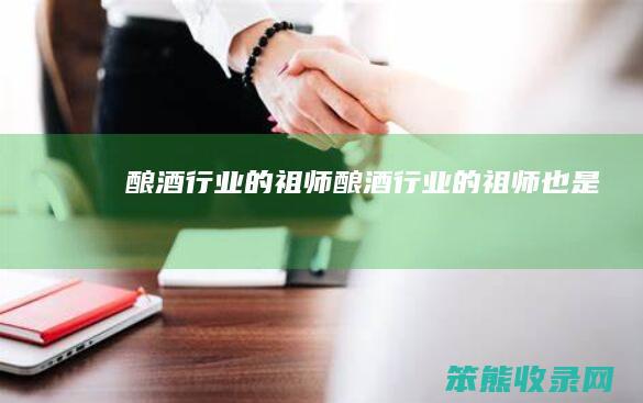 酿酒行业的祖师（酿酒行业的祖师也是）