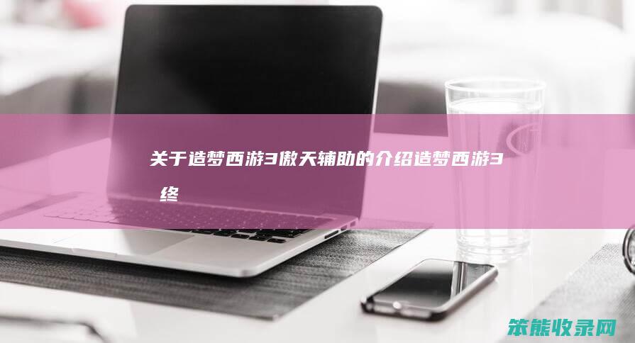 关于造梦西游3傲天辅助的介绍（造梦西游3最终奥义）