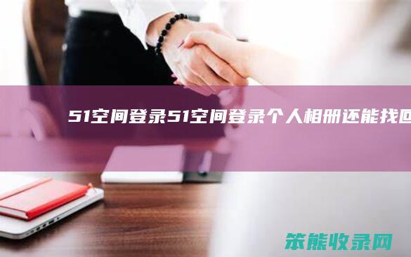 51空间登录（51空间登录个人相册还能找回吗）