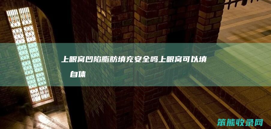 上眼窝凹陷脂肪填充安全吗（上眼窝可以填充自体脂肪吗）