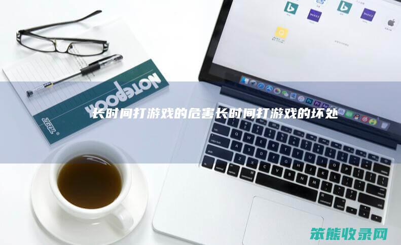 长时间打游戏的危害（长时间打游戏的坏处）