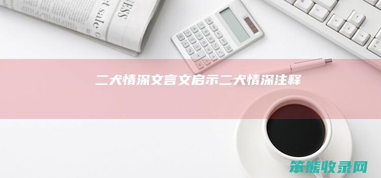 二犬情深文言文启示（二犬情深注释）