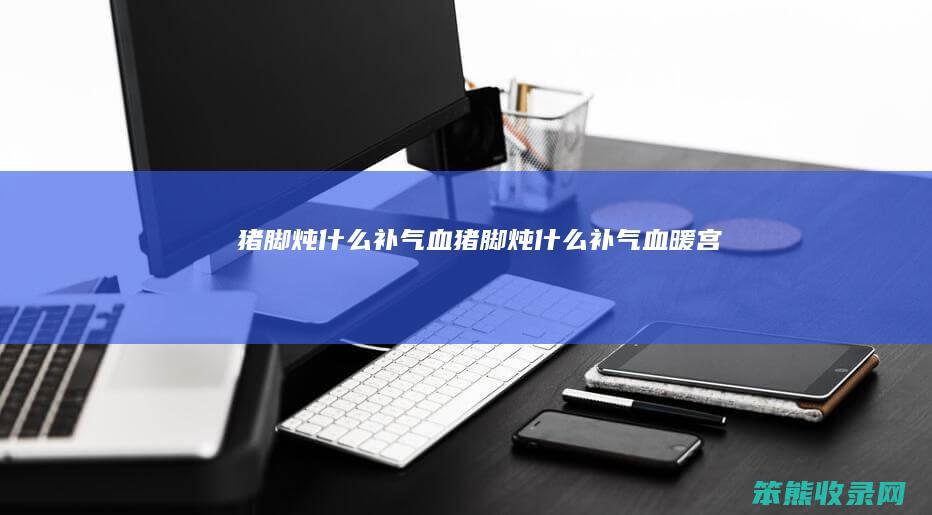 猪脚炖什么补气血（猪脚炖什么补气血,暖宫）