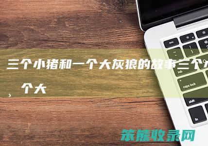 三个小猪和一个大灰狼的故事（三个小猪和一个大灰狼的故事长版）